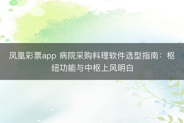 凤凰彩票app 病院采购料理软件选型指南：枢纽功能与中枢上风明白