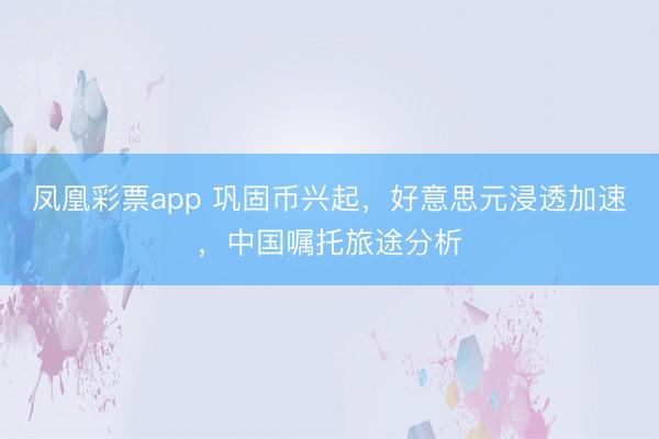 凤凰彩票app 巩固币兴起，好意思元浸透加速，中国嘱托旅途分析