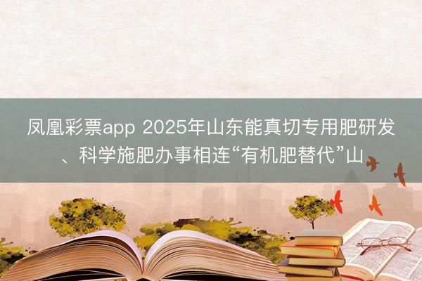 凤凰彩票app 2025年山东能真切专用肥研发、科学施肥办事相连“有机肥替代”山