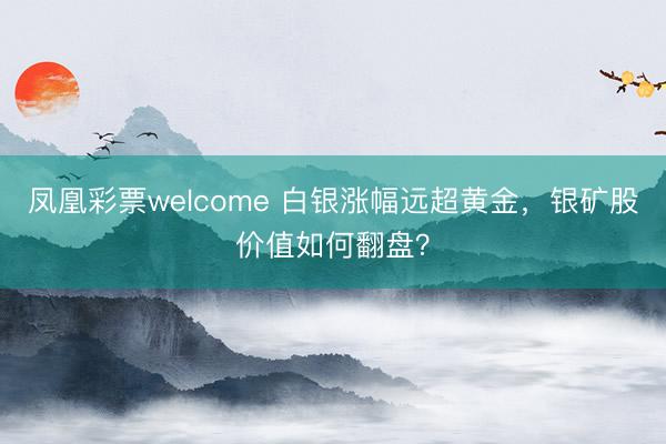 凤凰彩票welcome 白银涨幅远超黄金，银矿股价值如何翻盘？