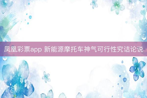 凤凰彩票app 新能源摩托车神气可行性究诘论说