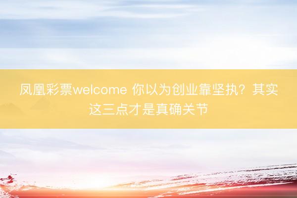 凤凰彩票welcome 你以为创业靠坚执？其实这三点才是真确关节