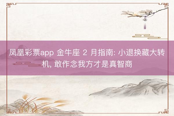 凤凰彩票app 金牛座 2 月指南: 小退换藏大转机， 敢作念我方才是真智商