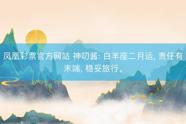 凤凰彩票官方网站 神叨酱: 白羊座二月运, 责任有末端, 稳妥旅行。