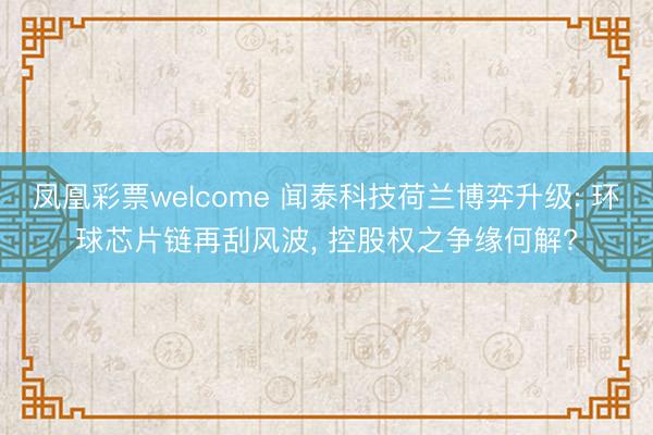 凤凰彩票welcome 闻泰科技荷兰博弈升级: 环球芯片链再刮风波, 控股权之争缘何解?