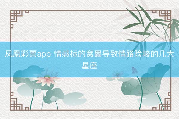 凤凰彩票app 情感标的窝囊导致情路险峻的几大星座