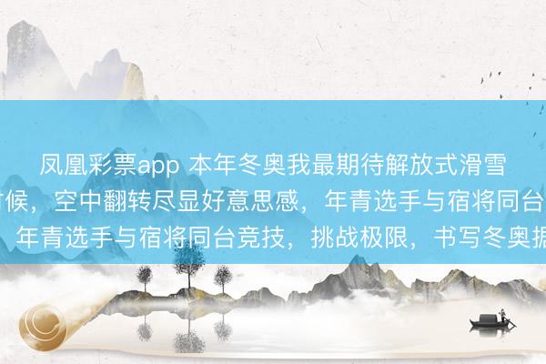 凤凰彩票app 本年冬奥我最期待解放式滑雪技俩，它兼具速率与时候，空中翻转尽显好意思感，年青选手与宿将同台竞技，挑战极限，书写冬奥据说
