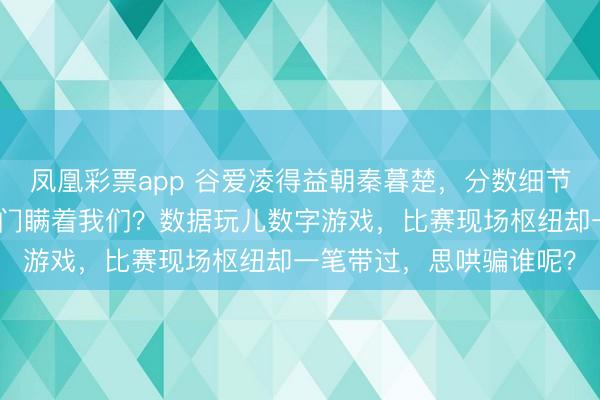 凤凰彩票app 谷爱凌得益朝秦暮楚，分数细节全删了，难谈确切是专门瞒着我们？数据玩儿数字游戏，比赛现场枢纽却一笔带过，思哄骗谁呢？