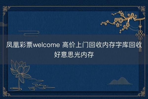 凤凰彩票welcome 高价上门回收内存字库回收好意思光内存