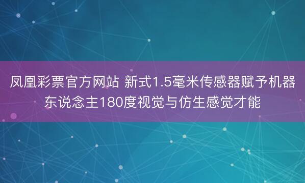 凤凰彩票官方网站 新式1.5毫米传感器赋予机器东说念主180度视觉与仿生感觉才能