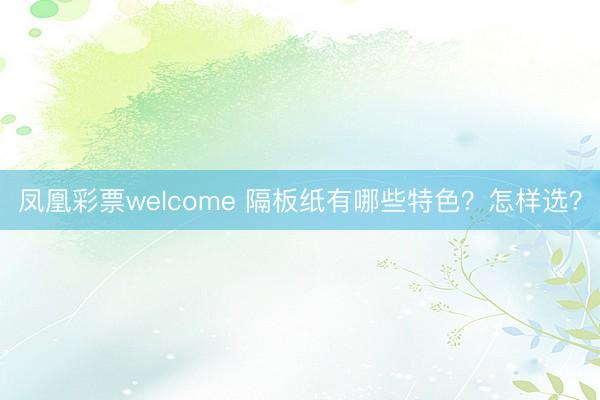 凤凰彩票welcome 隔板纸有哪些特色？怎样选？