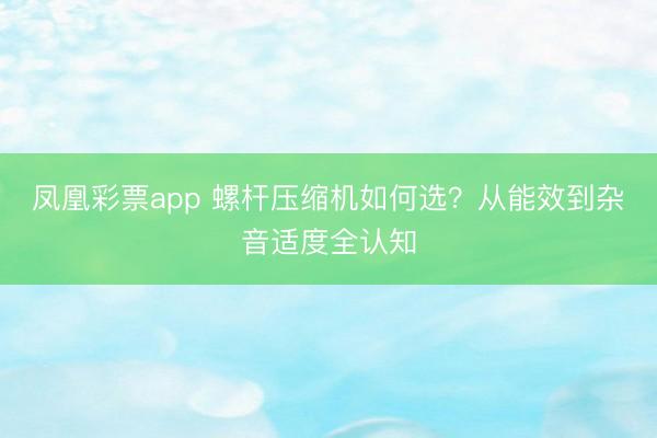 凤凰彩票app 螺杆压缩机如何选?从能效到杂音适度全认知