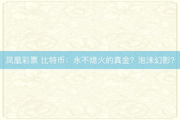 凤凰彩票 比特币:永不熄火的真金?泡沫幻影?