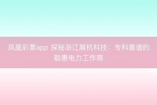 凤凰彩票app 探秘浙江展杭科技：专科靠谱的聪惠电力工作商