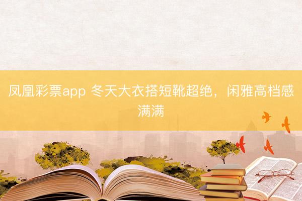 凤凰彩票app 冬天大衣搭短靴超绝,闲雅高档感满满