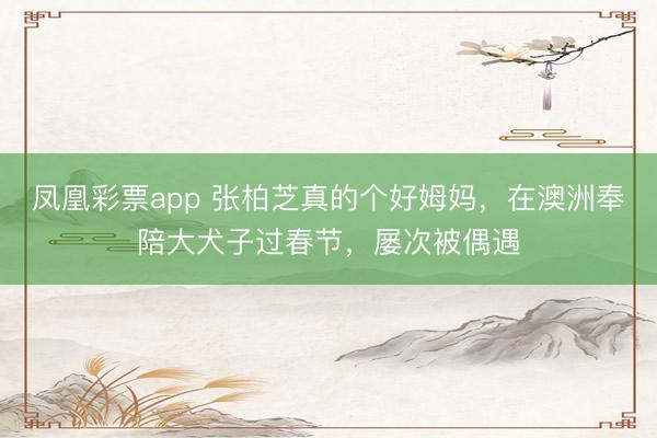 凤凰彩票app 张柏芝真的个好姆妈，在澳洲奉陪大犬子过春节，屡次被偶遇