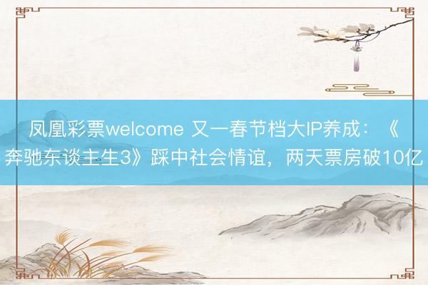 凤凰彩票welcome 又一春节档大IP养成:《奔驰东谈主生3》踩中社会情谊,两天票房破10亿