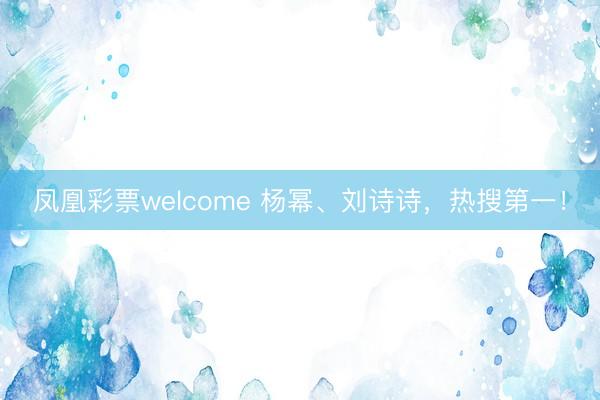 凤凰彩票welcome 杨幂、刘诗诗，热搜第一！