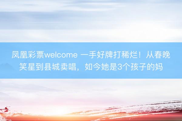 凤凰彩票welcome 一手好牌打稀烂!从春晚笑星到县城卖唱,如今她是3个孩子的妈