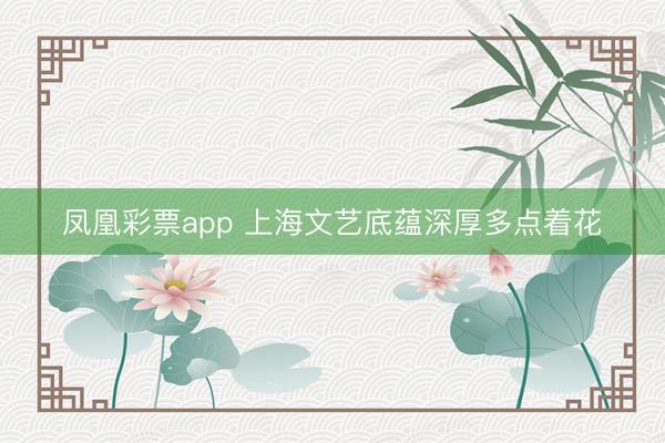 凤凰彩票app 上海文艺底蕴深厚多点着花
