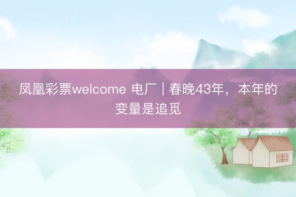 凤凰彩票welcome 电厂 | 春晚43年,本年的变量是追觅