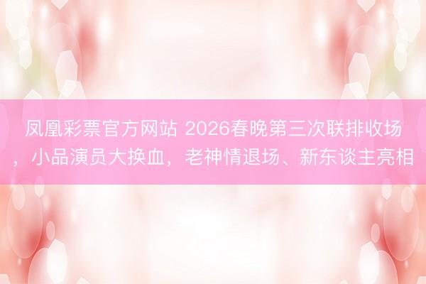 凤凰彩票官方网站 2026春晚第三次联排收场，小品演员大换血，老神情退场、新东谈主亮相