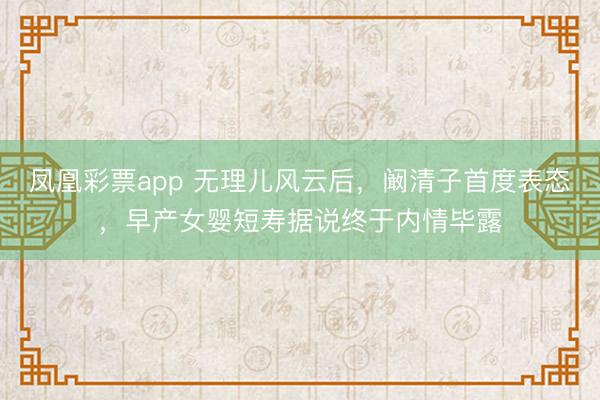 凤凰彩票app 无理儿风云后，阚清子首度表态，早产女婴短寿据说终于内情毕露
