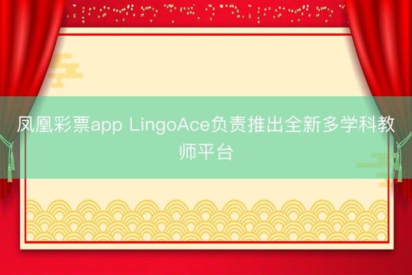 凤凰彩票app LingoAce负责推出全新多学科教师平台