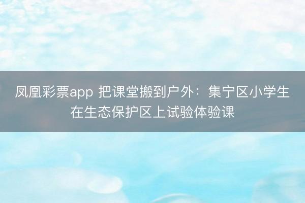 凤凰彩票app 把课堂搬到户外：集宁区小学生在生态保护区上试验体验课