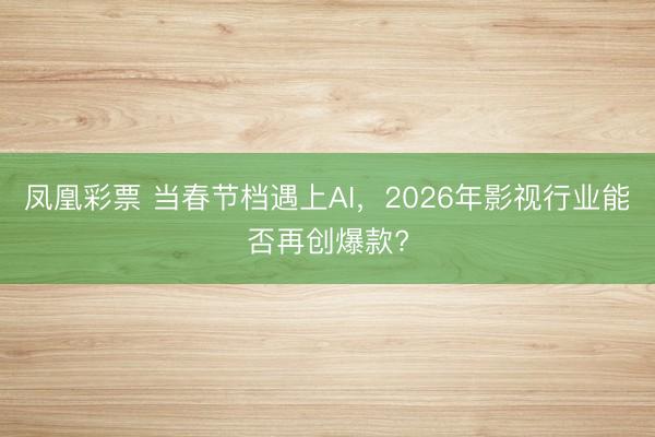 凤凰彩票 当春节档遇上AI，2026年影视行业能否再创爆款?
