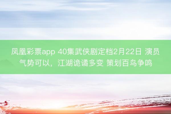 凤凰彩票app 40集武侠剧定档2月22日 演员气势可以，江湖诡谲多变 策划百鸟争鸣