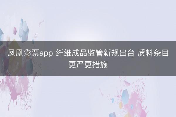 凤凰彩票app 纤维成品监管新规出台 质料条目更严更措施