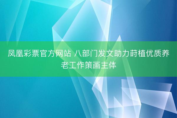 凤凰彩票官方网站 八部门发文助力莳植优质养老工作策画主体