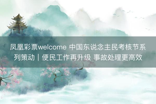 凤凰彩票welcome 中国东说念主民考核节系列策动｜便民工作再升级 事故处理更高效