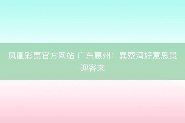 凤凰彩票官方网站 广东惠州：巽寮湾好意思景迎客来
