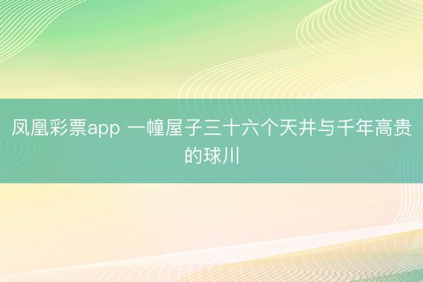 凤凰彩票app 一幢屋子三十六个天井与千年高贵的球川