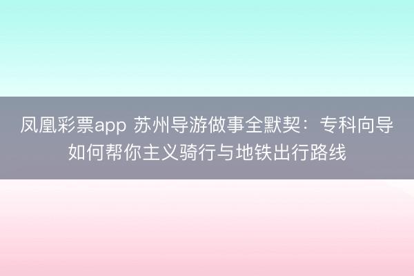 凤凰彩票app 苏州导游做事全默契：专科向导如何帮你主义骑行与地铁出行路线