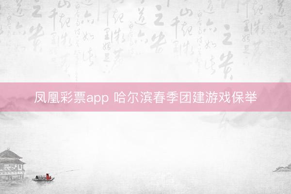 凤凰彩票app 哈尔滨春季团建游戏保举