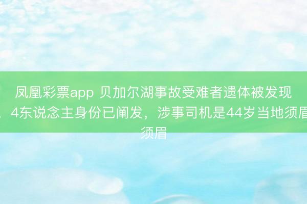 凤凰彩票app 贝加尔湖事故受难者遗体被发现，4东说念主身份已阐发，涉事司机是44岁当地须眉