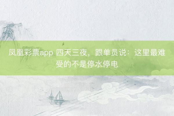 凤凰彩票app 四天三夜，跟单员说：这里最难受的不是停水停电