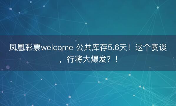 凤凰彩票welcome 公共库存5.6天！这个赛谈，行将大爆发？！