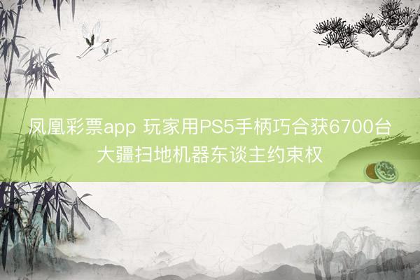 凤凰彩票app 玩家用PS5手柄巧合获6700台大疆扫地机器东谈主约束权