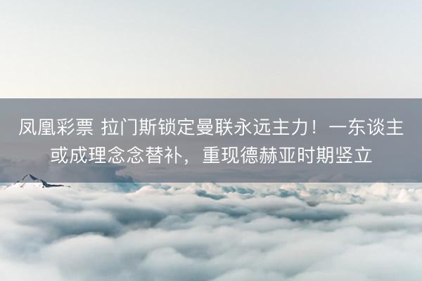 凤凰彩票 拉门斯锁定曼联永远主力！一东谈主或成理念念替补，重现德赫亚时期竖立