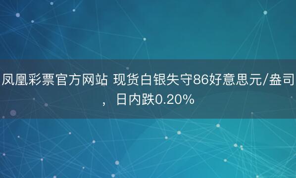 凤凰彩票官方网站 现货白银失守86好意思元/盎司，日内跌0.20%