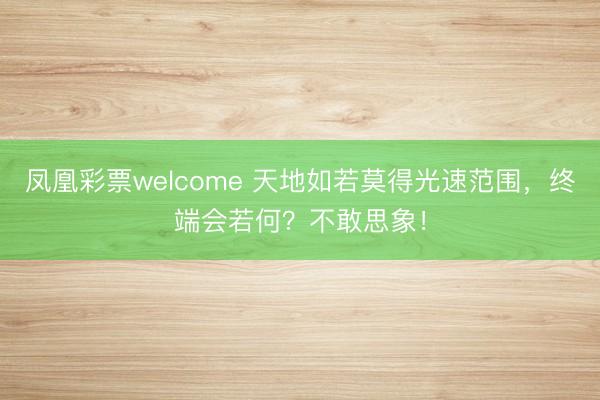 凤凰彩票welcome 天地如若莫得光速范围，终端会若何？不敢思象！