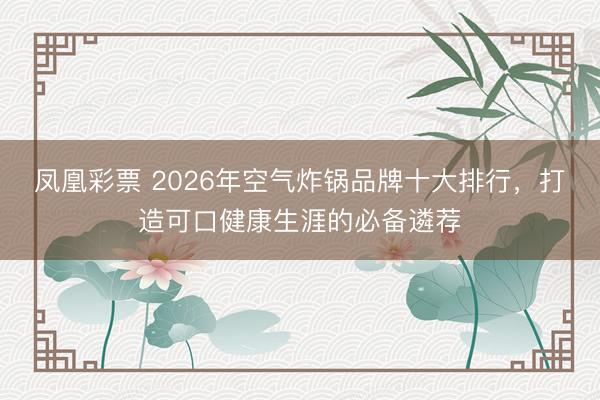 凤凰彩票 2026年空气炸锅品牌十大排行，打造可口健康生涯的必备遴荐
