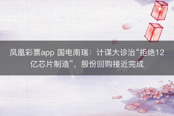 凤凰彩票app 国电南瑞：计谋大诊治“拒绝12亿芯片制造”，股份回购接近完成