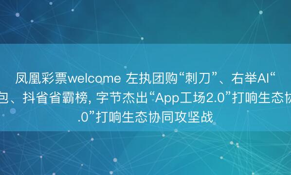 凤凰彩票welcome 左执团购“刺刀”、右举AI“火种”: 豆包、抖省省霸榜， 字节杰出“App工场2.0”打响生态协同攻坚战