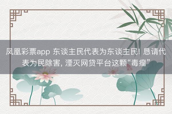 凤凰彩票app 东谈主民代表为东谈主民! 恳请代表为民除害, 湮灭网贷平台这颗“毒瘤”
