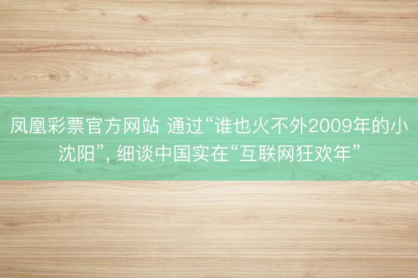凤凰彩票官方网站 通过“谁也火不外2009年的小沈阳”, 细谈中国实在“互联网狂欢年”